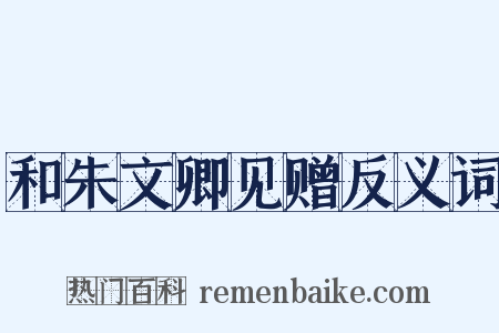 和朱文卿见赠反义词是什么意思的图片